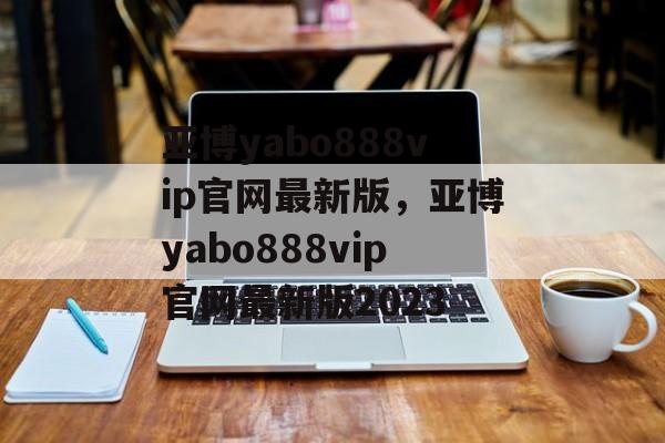 亚博yabo888vip官网最新版，亚博yabo888vip官网最新版2023