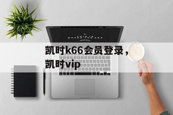 凯时k66会员登录，凯时vip