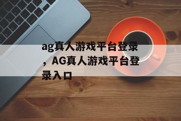 ag真人游戏平台登录，AG真人游戏平台登录入口