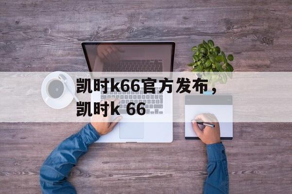 凯时k66官方发布，凯时k 66